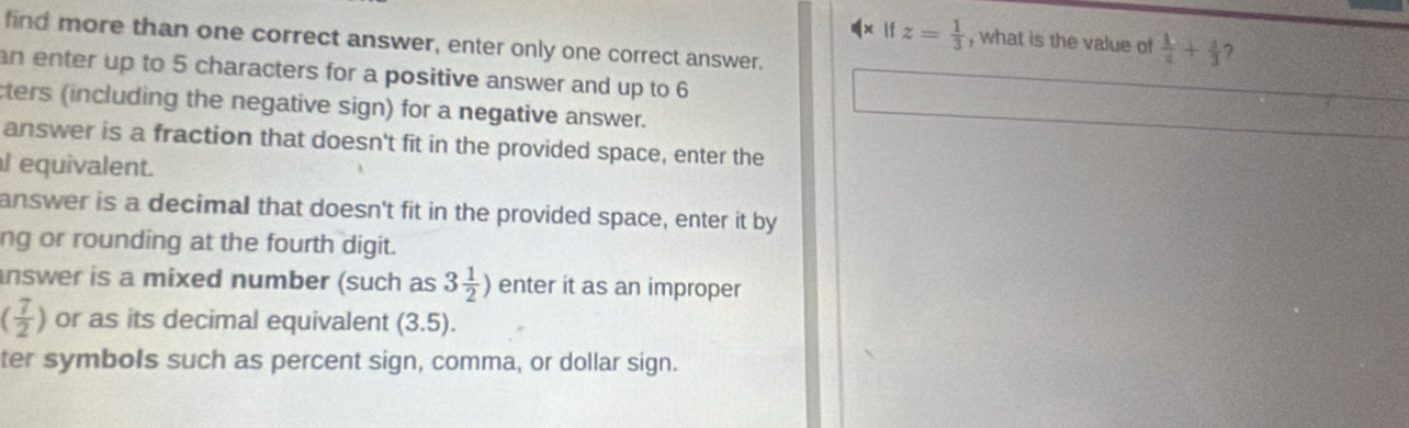 z= 1/3  , what is the value of  1/t + 4/3  7 
find more than one correct answer, enter only one correct answer. 
an enter up to 5 characters for a positive answer and up to 6
cters (including the negative sign) for a negative answer. 
answer is a fraction that doesn't fit in the provided space, enter the 
l equivalent. 
answer is a decimal that doesn't fit in the provided space, enter it by 
ng or rounding at the fourth digit. 
nswer is a mixed number (such as 3 1/2 ) enter it as an improper
( 7/2 ) or as its decimal equivalent (3.5). 
ter symbols such as percent sign, comma, or dollar sign.