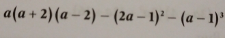 a(a+2)(a-2)-(2a-1)^2-(a-1)^3