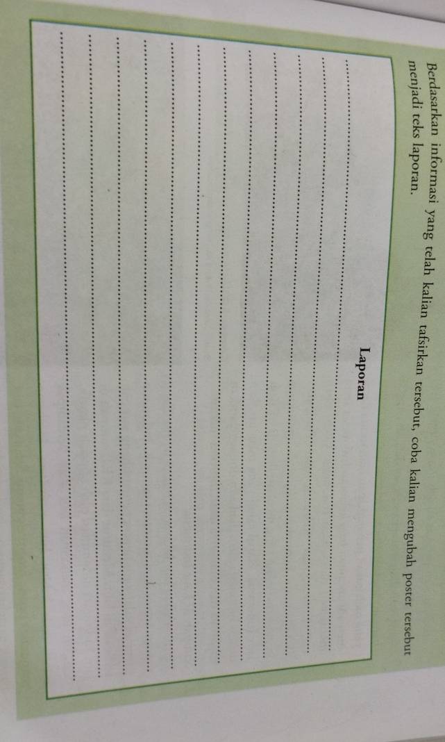 Berdasarkan informasi yang telah kalian tafsirkan tersebut, coba kalian mengubah poster tersebut 
menjadi teks laporan. 
_ 
Laporan 
_ 
_ 
_ 
_ 
_ 
_ 
_ 
_ 
_ 
_ 
_