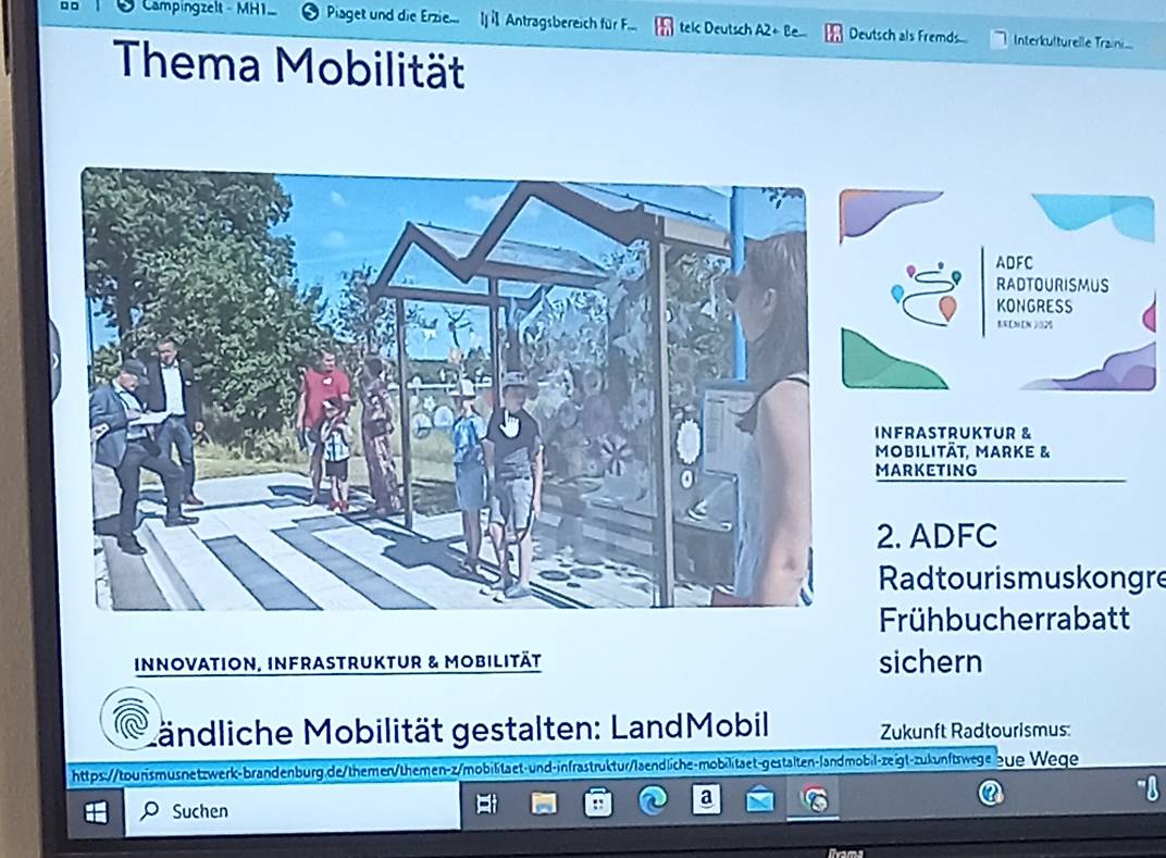 □□ Campingzelt - MH1. Piaget und die Erzie... l Antragsbereich für F... tec Deutsch A2+Be Deutsch als Fremds... Interkulturelle Train... 
Thema Mobilität 
ADFC 
RADTOURISMUS 
KONGRESS 
1 [N [N ]025 
INFRASTRUKTUR & 
Mobilität, Marke & 
MARKETING 
2. ADFC 
Radtourismuskongre 
Frühbucherrabatt 
innovation, infrastruktur & Mobilität sichern 
Ländliche Mobilität gestalten: LandMobil Zukunft Radtourismus: 
https://tourismusnetzwerk-brandenburg.de/themen/themen-z/mobiltaet-und-infrastruktur/laendliche-mobilitaet-gestalten-landmobil-zeigt-zukunftswege bye Wege 
Suchen 
:: a