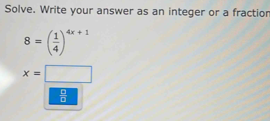 Solve. Write your answer as an integer or a fractior
8=( 1/4 )^4x+1
x=□
 □ /□  