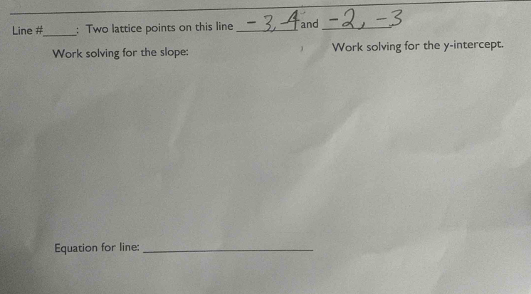 Line #_ : Two lattice points on this line _and_ 
Work solving for the slope: Work solving for the y-intercept. 
Equation for line:_