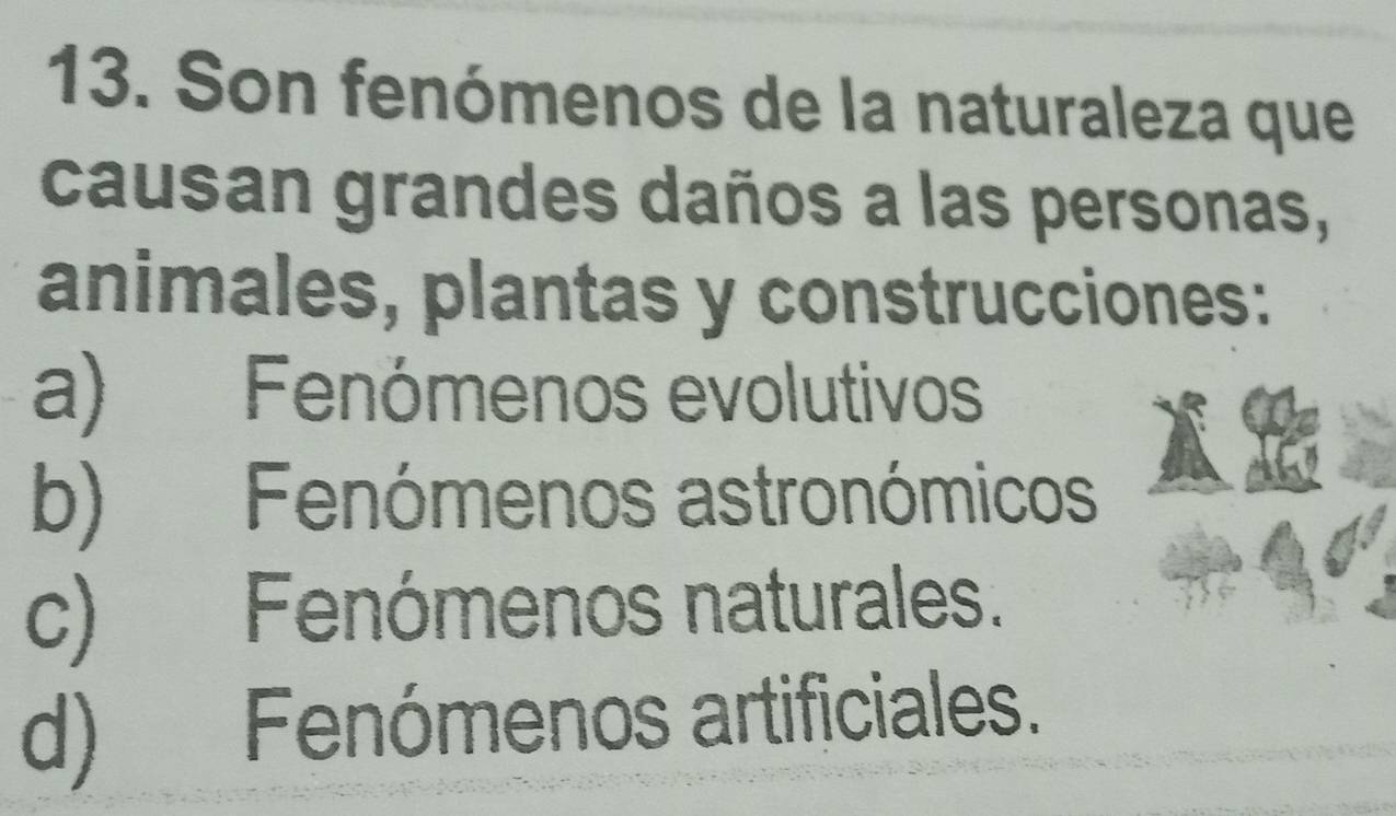 Son fenómenos de la naturaleza que
causan grandes daños a las personas,
animales, plantas y construcciones:
a) Fenómenos evolutivos
b) Fenómenos astronómicos
c) Fenómenos naturales.
d) Fenómenos artificiales.