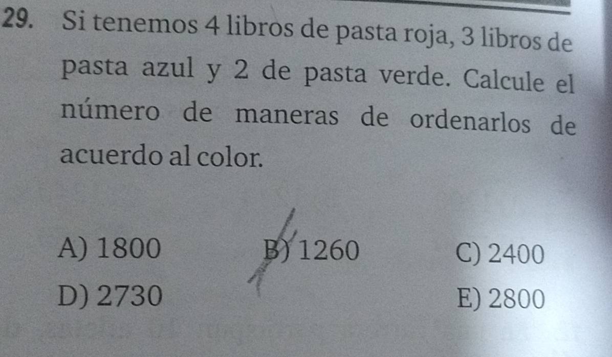 Si tenemos 4 libros de pasta roja, 3 libros de
pasta azul y 2 de pasta verde. Calcule el
número de maneras de ordenarlos de
acuerdo al color.
A) 1800 B) 1260 C) 2400
D) 2730 E) 2800