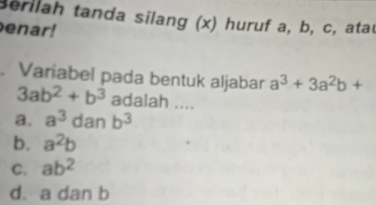 serilah tanda silang (x) huruf a, b, c, atau
enar!
Variabel pada bentuk aljabar a^3+3a^2b+
3ab^2+b^3 adalah ....
a. a^3 ( dan b^3
b. a^2b
C. ab^2
d. a dan b