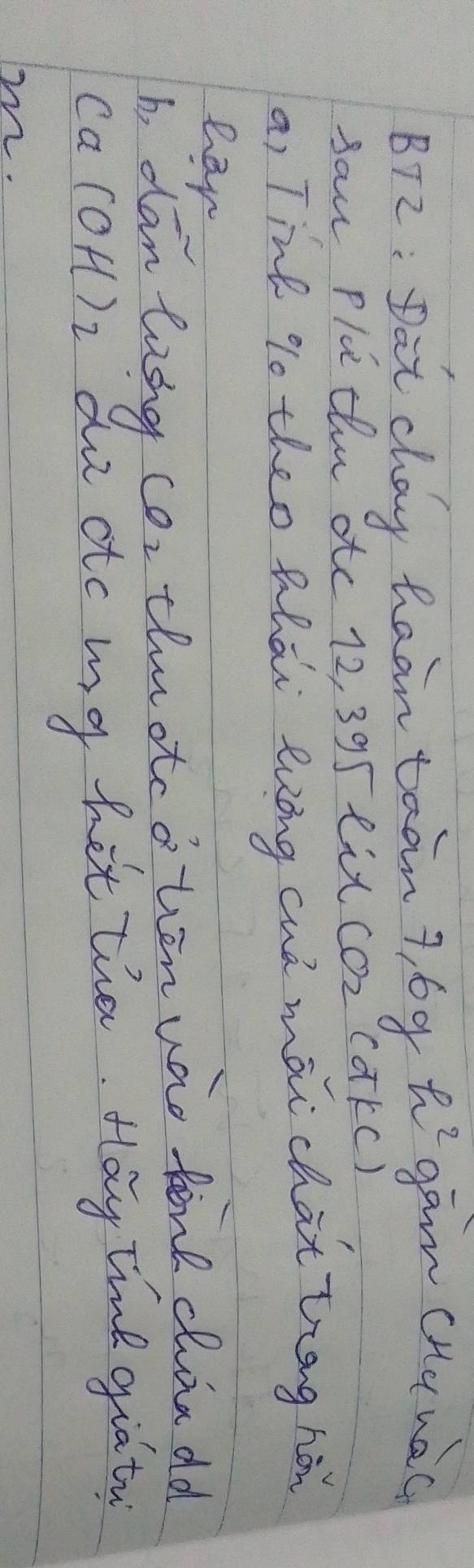 BT2: Dat chay haan taan9 69 h^2 gan cHunac 
san Pluthu otc 12, 395 tit( ( Q2 (akC) 
a, Tine 90 theo Mhài euōng cuó mài chat tnng hà 
har 
b, dan loing CO_2 tlnotc o ten uas tine chaa od
Ca(OH)_2 do atc my het tha. Hay tine giaty 
m.