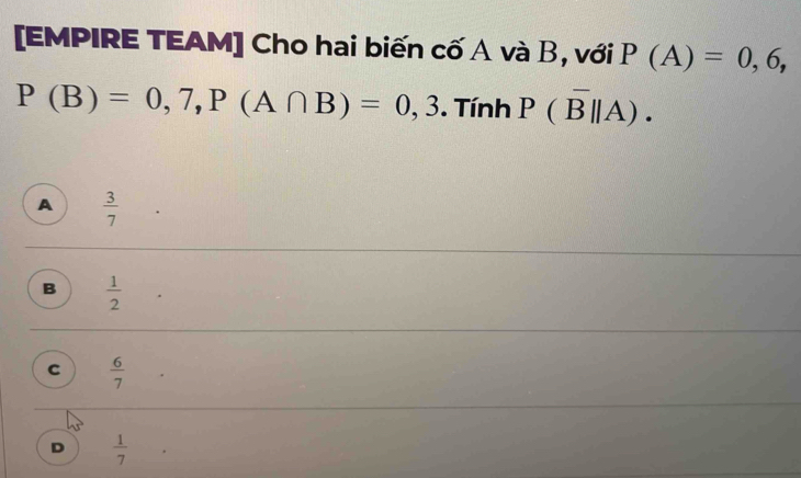 [EMPIRE TEAM] Cho hai biến cố A và B, với P(A)=0,6,
P(B)=0,7, P(A∩ B)=0,3. Tính P(overline B||A).
A  3/7 
B  1/2 
C  6/7 
D  1/7 