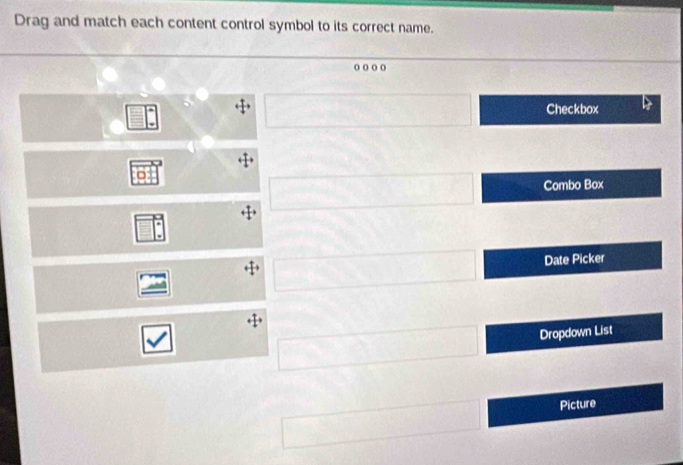 Drag and match each content control symbol to its correct name. 
o o oo 
overline □  Checkbox
cos^2x+2,(x+1)=0 Combo Box 
_ * _ =_  
Date Picker 
overline  Dropdown List 
Picture