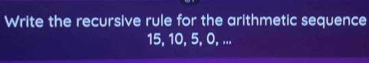 Write the recursive rule for the arithmetic sequence
15, 10, 5, 0, ...