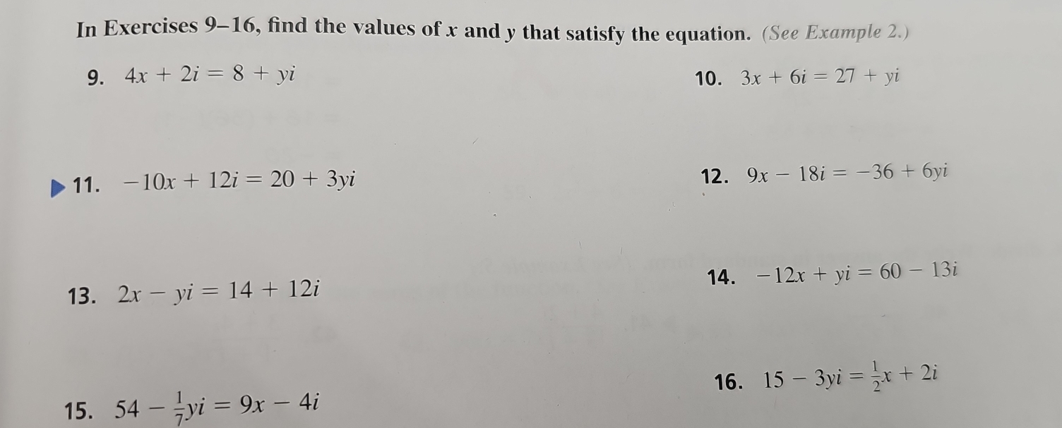 In Exercises 9-16, find the values of x and y that satisfy the equation. (See Example 2.) 
9. 4x+2i=8+yi 10. 3x+6i=27+yi
11. -10x+12i=20+3yi 12. 9x-18i=-36+6yi
14. -12x+yi=60-13i
13. 2x-yi=14+12i
16. 15-3yi= 1/2 x+2i
15. 54- 1/7 yi=9x-4i