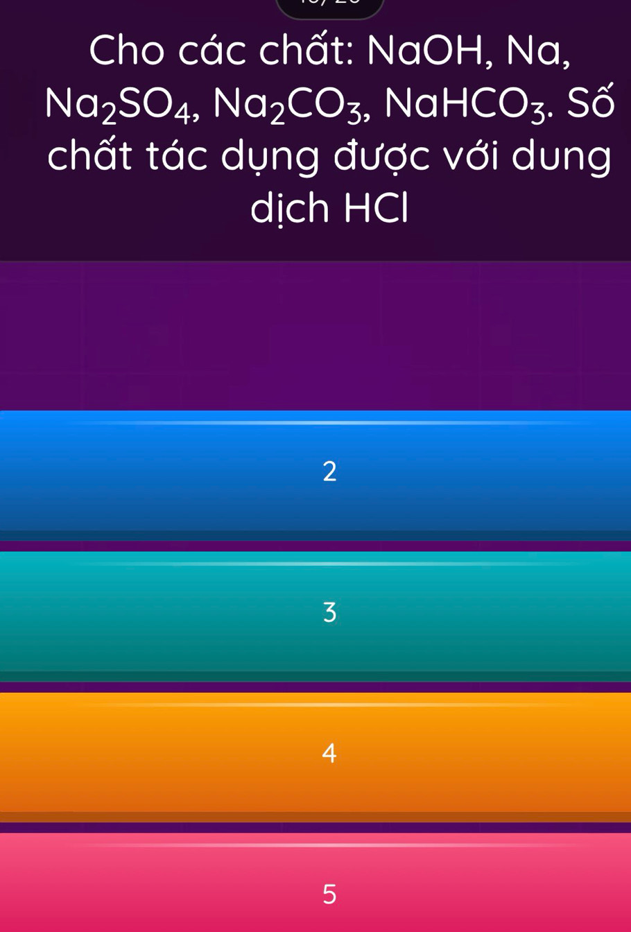 Cho các chất: NaOH, Na,
Na_2SO_4, Na_2CO_3 , Nal HCO_3. Số
chất tác dụng được với dung
dịch HCl
2
3
4