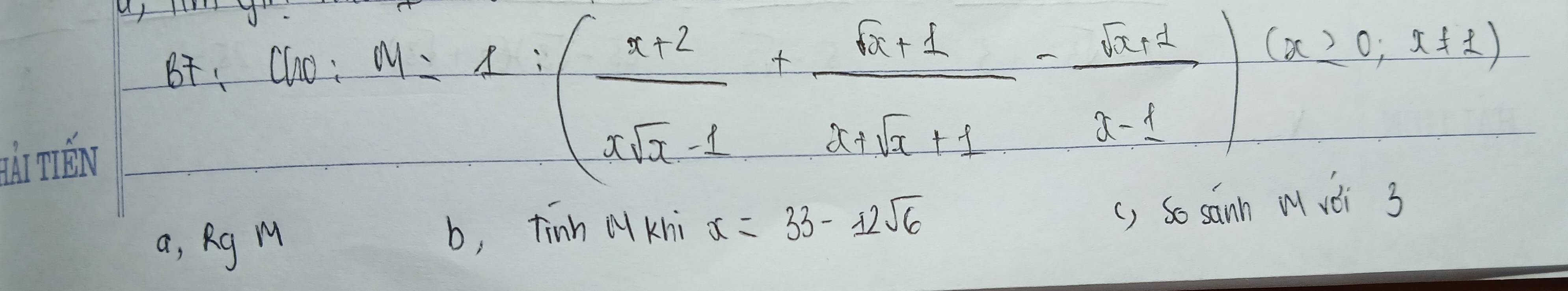 A BF+ClO:M=1:( (x+2)/xsqrt(x)-1 + (sqrt(x)+1)/x+sqrt(x)+1 - (sqrt(x+1))/x-1 )(x≥slant 0,x+1)
a, Rg M
b, tinh A kni x=33-12sqrt(6) () So sann M vèi 3