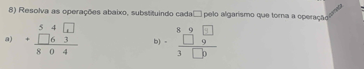 Resolva as operações abaixo, substituindo cada□ pelo algarismo que torna a operação 
correta. 
a) beginarrayr 54□  +□ 63 hline 804endarray
b)