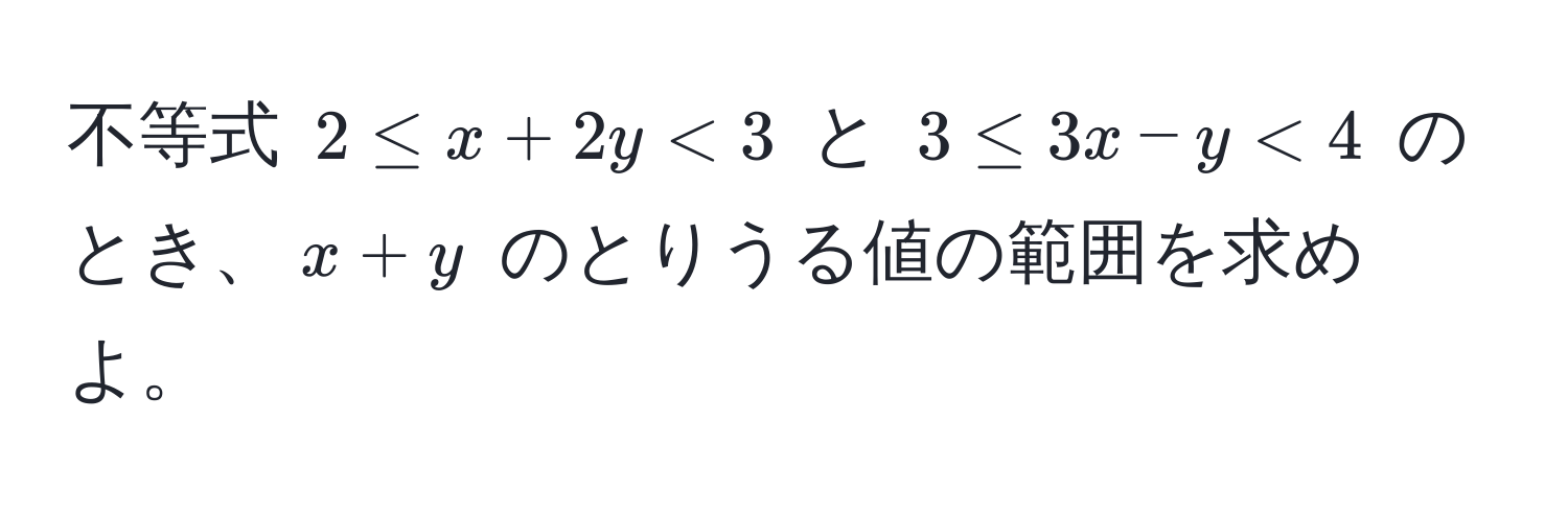 不等式 $2 ≤ x + 2y < 3$ と $3 ≤ 3x - y < 4$ のとき、$x + y$ のとりうる値の範囲を求めよ。