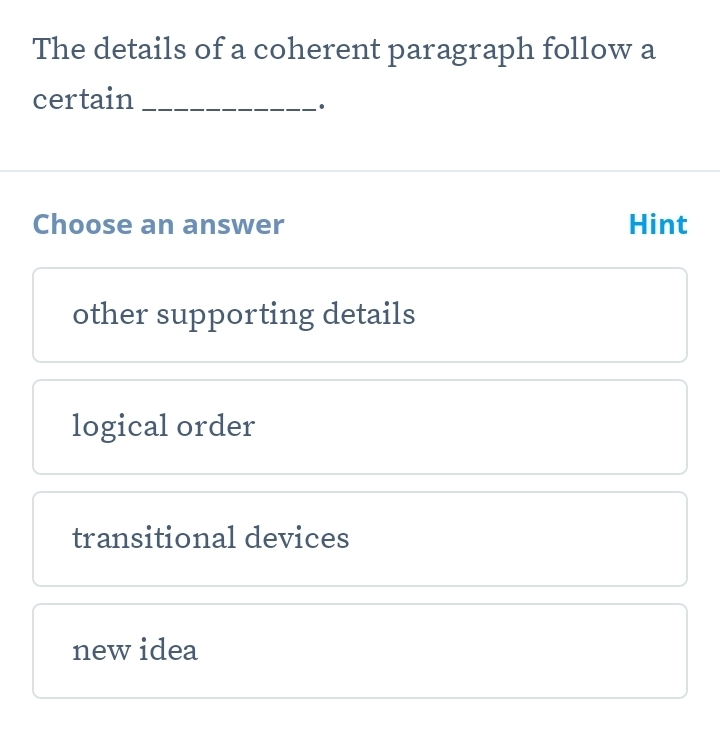 The details of a coherent paragraph follow a
certain_
Choose an answer Hint
other supporting details
logical order
transitional devices
newidea