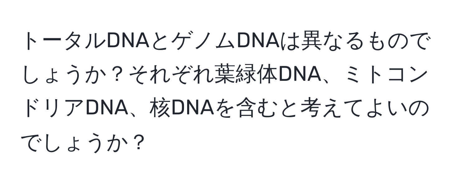 トータルDNAとゲノムDNAは異なるものでしょうか？それぞれ葉緑体DNA、ミトコンドリアDNA、核DNAを含むと考えてよいのでしょうか？