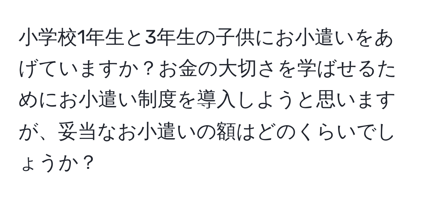 小学校1年生と3年生の子供にお小遣いをあげていますか？お金の大切さを学ばせるためにお小遣い制度を導入しようと思いますが、妥当なお小遣いの額はどのくらいでしょうか？