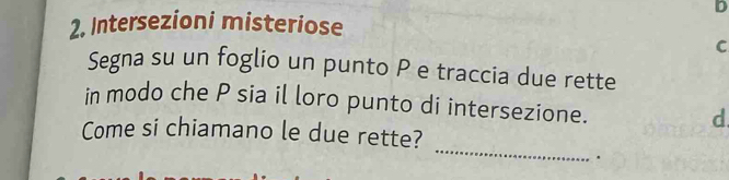 Intersezioni misteriose 
C 
Segna su un foglio un punto P e traccia due rette 
in modo che P sia il loro punto di intersezione. 
d 
_ 
Come si chiamano le due rette? 
.