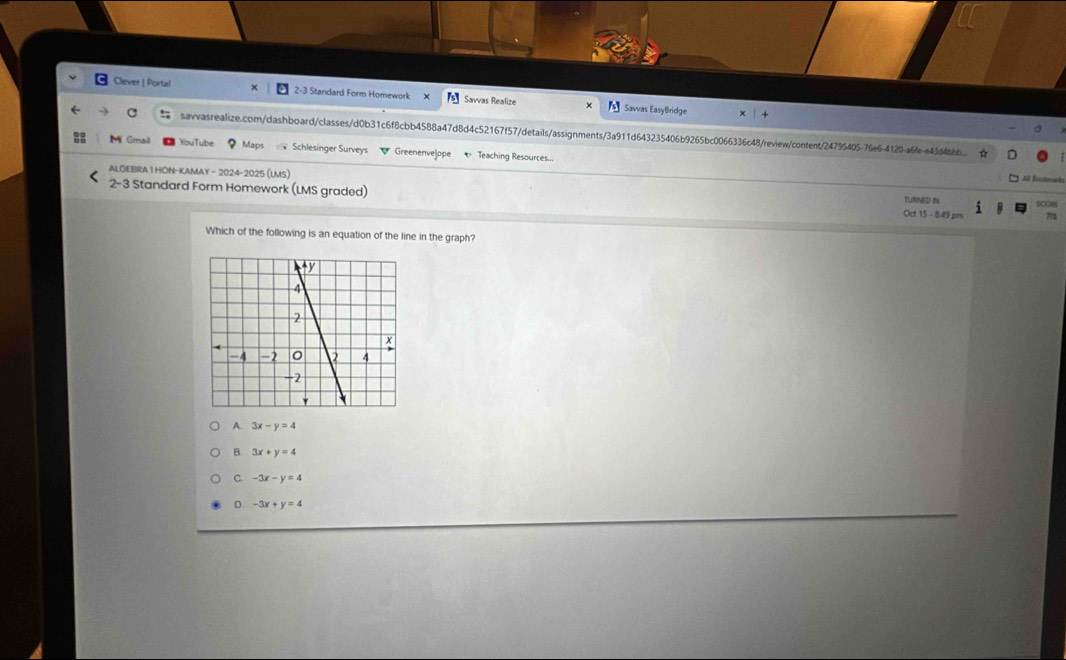 Cliever | Portal x 2-3 Standard Form Homework Savvas Realize Sawas EasyBridge
× +
savvasrealize.com/dashboard/classes/d0b31c6f8cbb4588a47d8d4c52167f57/details/assignments/3a911d643235406b9265bc0066336c48/review/content/24795405-76e6-4120-a6fe-e43d4b..
M Gmail YouTube ? Maps Schlesinger Surveys GreenenveJope Teaching Resources...
ALGEBRA 1 HON-KAMay - 2024-2025 (LMS)
All Istmak
2-3 Standard Form Homework (LMS graded) Oct 15 - 8.49 pn 71
TURNED IN
Which of the following is an equation of the line in the graph?
A. 3x-y=4
B. 3x+y=4
C -3x-y=4
D. -3x+y=4