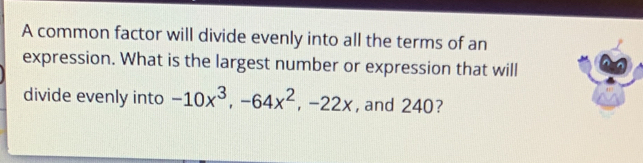 A common factor will divide evenly into all the terms of an 
expression. What is the largest number or expression that will 
divide evenly into -10x^3, -64x^2, -22x , and 240?