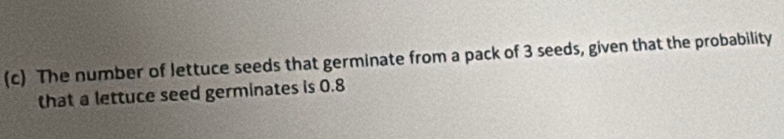 The number of lettuce seeds that germinate from a pack of 3 seeds, given that the probability 
that a lettuce seed germinates is 0.8