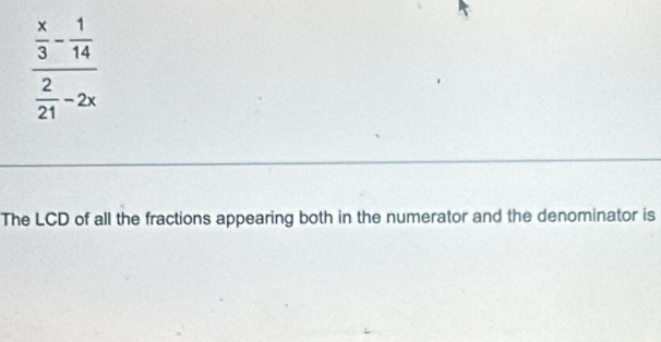 frac  x/3 - 1/14  2/21 -2x
The LCD of all the fractions appearing both in the numerator and the denominator is