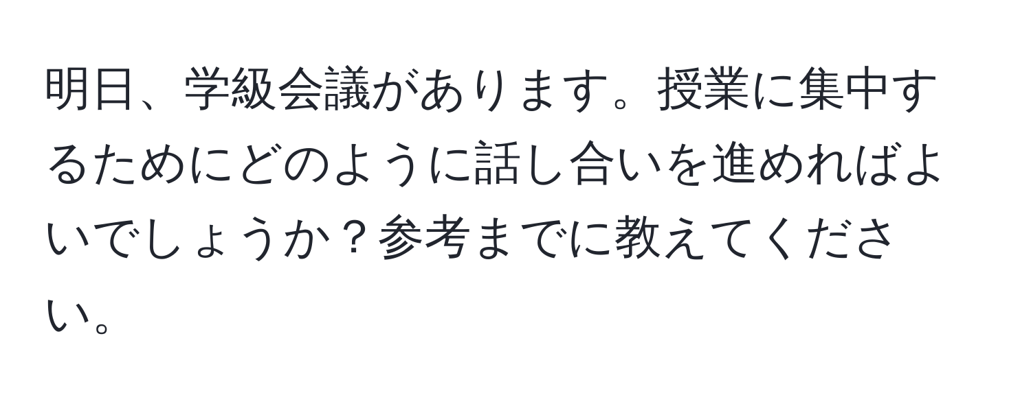 明日、学級会議があります。授業に集中するためにどのように話し合いを進めればよいでしょうか？参考までに教えてください。