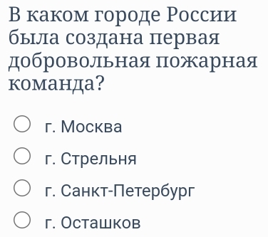 В каком городе России
была создана первая
добровольная пожарная
команда?
r. Mocква
г. Стрельня
г. Санкт-Петербург
г. Ocташков