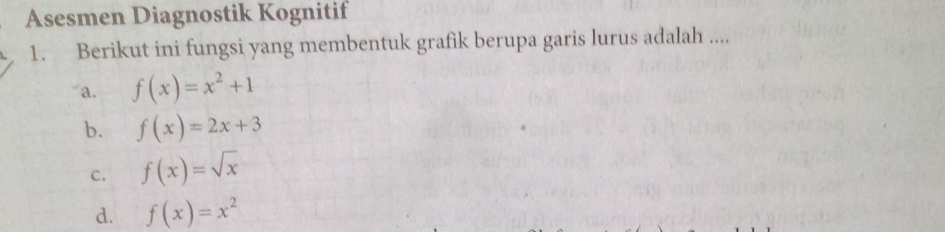 Asesmen Diagnostik Kognitif
1. Berikut ini fungsi yang membentuk grafik berupa garis lurus adalah ....
a. f(x)=x^2+1
b. f(x)=2x+3
C. f(x)=sqrt(x)
d. f(x)=x^2