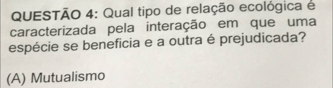 Qual tipo de relação ecológica é
caracterizada pela interação em que uma
espécie se beneficia e a outra é prejudicada?
(A) Mutualismo