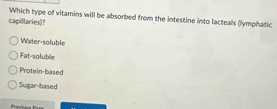 Which type of vitamins will be absorbed from the intestine into lacteals (lymphatic
capillaries)?
Water-soluble
Fat-soluble
Protein-based
Sugar-based
Previous Pase