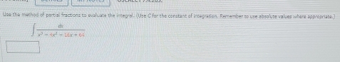 Use the method of partial fractions to evaluate the integral. (Use C for the constant of integration, Remember to use absolute values where appropriate.)
∈t  dx/x^3-4x^2-16x+64 