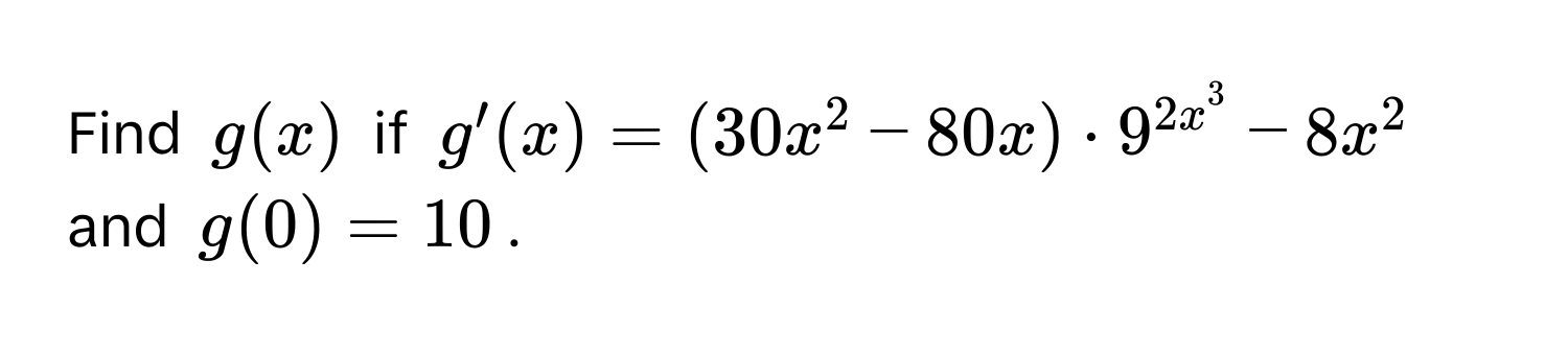 Find $g(x)$ if $g'(x) = (30x^(2 - 80x) · 9^2x^3) - 8x^2$ and $g(0) = 10$.