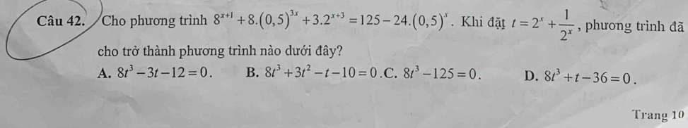 Cho phương trình 8^(x+1)+8.(0,5)^3x+3.2^(x+3)=125-24.(0,5)^x. Khi đặt t=2^x+ 1/2^x  , phưong trình đã
cho trở thành phương trình nào dưới đây?
A. 8t^3-3t-12=0. B. 8t^3+3t^2-t-10=0 .C. 8t^3-125=0. D. 8t^3+t-36=0. 
Trang 10