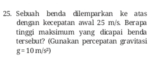 Sebuah benda dilemparkan ke atas 
dengan kecepatan awal 25 m/s. Berapa 
tinggi maksimum yang dicapai benda 
tersebut? (Gunakan percepatan gravitasi
g=10m/s^2)