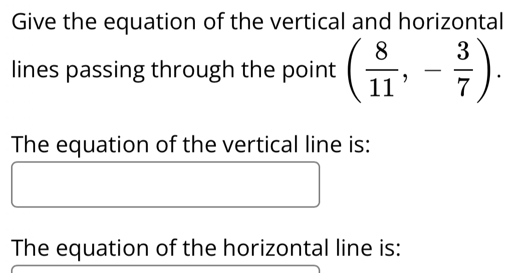 Give the equation of the vertical and horizontal 
lines passing through the point ( 8/11 ,- 3/7 ). 
The equation of the vertical line is: 
The equation of the horizontal line is: