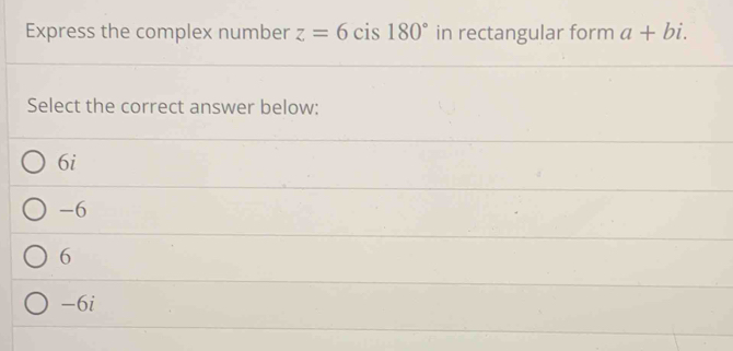 Express the complex number z=6 cis 180° in rectangular form a+bi. 
Select the correct answer below:
6i
-6
6
-6i