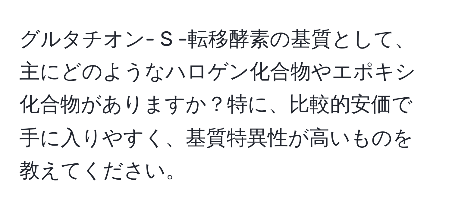 グルタチオン- S -転移酵素の基質として、主にどのようなハロゲン化合物やエポキシ化合物がありますか？特に、比較的安価で手に入りやすく、基質特異性が高いものを教えてください。