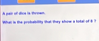 A pair of dice is thrown. 
What is the probability that they show a total of 8 ?