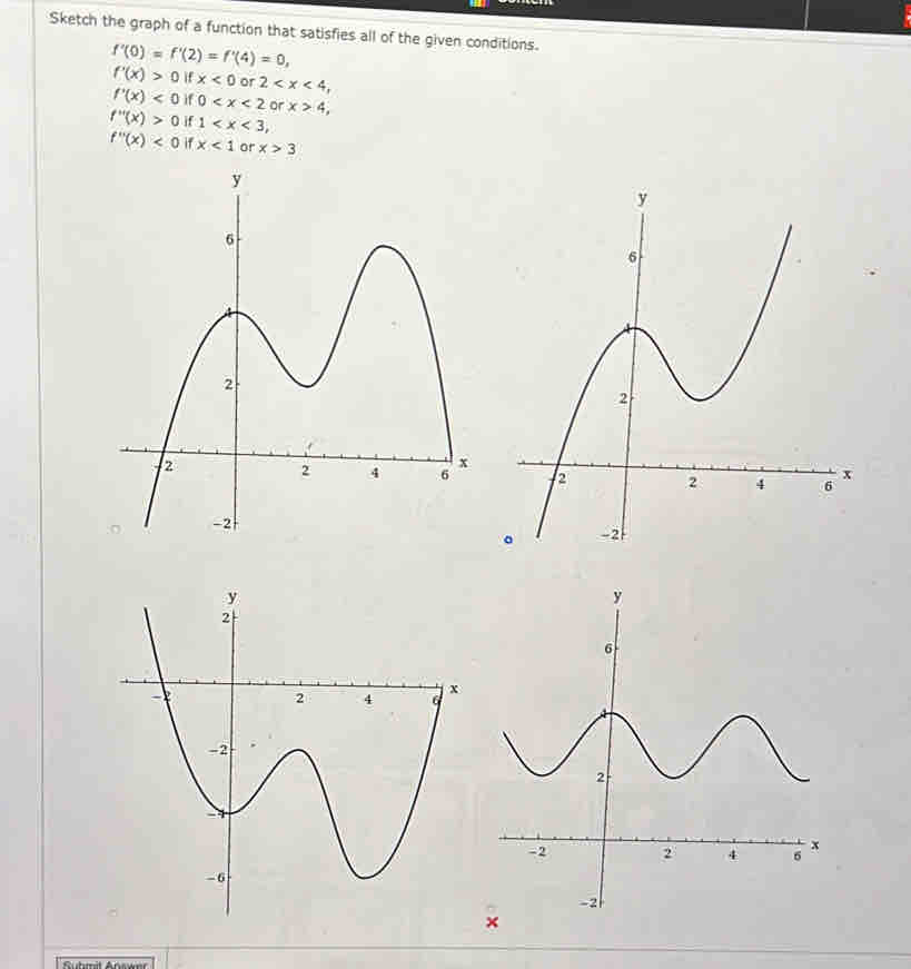 Sketch the graph of a function that satisfies all of the given conditions.
f'(0)=f'(2)=f'(4)=0,
f'(x)>0 if x<0</tex> or 2 ,
f'(x)<0</tex> 0 or x>4,
f''(x)>0 if 1 ,
f''(x)<0</tex> if x<1</tex> or x>3
×