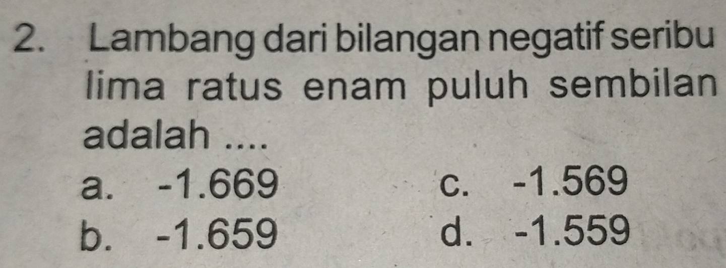 Lambang dari bilangan negatif seribu
lima ratus enam puluh sembilan
adalah ....
a. -1.669 c. -1.569
b. -1.659 d. -1.559