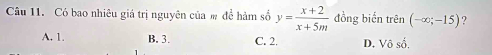 Có bao nhiêu giá trị nguyên của m để hàm số y= (x+2)/x+5m  đồng biến trên (-∈fty ;-15) ?
A. 1. B. 3. C. 2. D. Vô số.