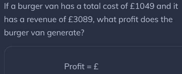 If a burger van has a total cost of £1049 and it 
has a revenue of £3089, what profit does the 
burger van generate? 
Profit =£