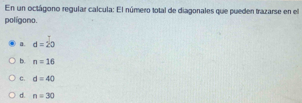 En un octágono regular calcula: El número total de diagonales que pueden trazarse en el
polígono.
a. d=20
b. n=16
C. d=40
d. n=30