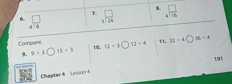 beginarrayr □  3encloselongdiv 24endarray
8. beginarrayr □  4encloselongdiv 16endarray
6. beginarrayr □  4encloselongdiv 8endarray
Compare. 
9. 9/ 3 15/ 3 12/ 3 12/ 4 11. 32/ 4
36/ 4
10. 
191 
Go digitai 
Chapter 4 Lesson 4
