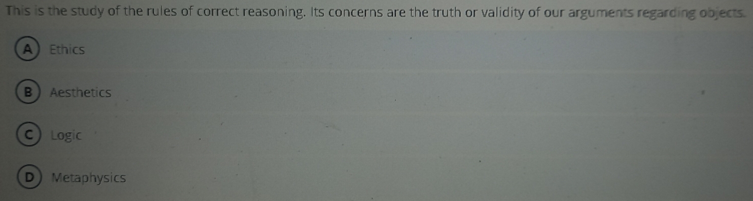 This is the study of the rules of correct reasoning. Its concerns are the truth or validity of our arguments regarding objects.
A Ethics
BAesthetics
C Logic
DMetaphysics