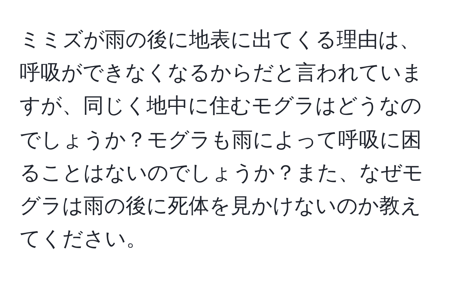 ミミズが雨の後に地表に出てくる理由は、呼吸ができなくなるからだと言われていますが、同じく地中に住むモグラはどうなのでしょうか？モグラも雨によって呼吸に困ることはないのでしょうか？また、なぜモグラは雨の後に死体を見かけないのか教えてください。