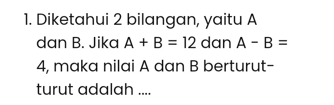 Diketahui 2 bilangan, yaitu A
dan B. Jika A+B=12 dan A-B=
4, maka nilai A dan B berturut- 
turut adalah ....