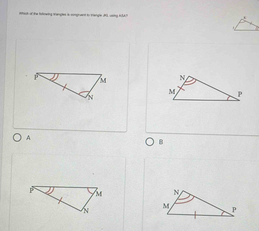 Which of the following triangles is congruent to triangle JKI, using ASA? 
A 
B