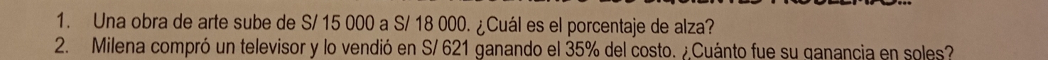 Una obra de arte sube de S/ 15 000 a S/ 18 000. ¿Cuál es el porcentaje de alza? 
2. Milena compró un televisor y lo vendió en S/ 621 ganando el 35% del costo. ¿Cuánto fue su ganancia en soles?